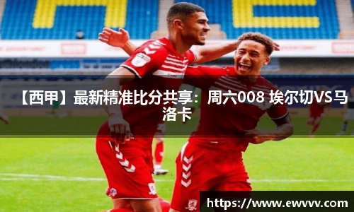 【西甲】最新精准比分共享：周六008 埃尔切VS马洛卡