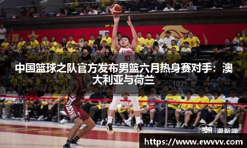 中国篮球之队官方发布男篮六月热身赛对手：澳大利亚与荷兰