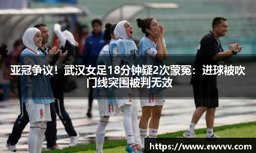亚冠争议！武汉女足18分钟疑2次蒙冤：进球被吹 门线突围被判无效